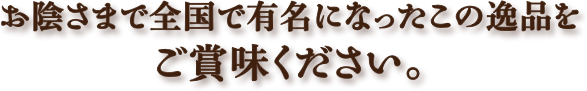 お陰さまで全国で有名になったこの逸品をご賞味ください。