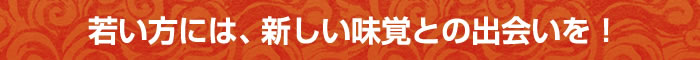 若い方には、新しい味覚との出会いを！