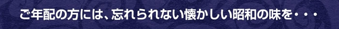 ご年配の方には、忘れられない懐かしい昭和の味を・・・